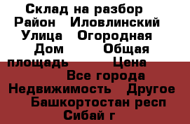 Склад на разбор. › Район ­ Иловлинский › Улица ­ Огородная › Дом ­ 25 › Общая площадь ­ 651 › Цена ­ 450 000 - Все города Недвижимость » Другое   . Башкортостан респ.,Сибай г.